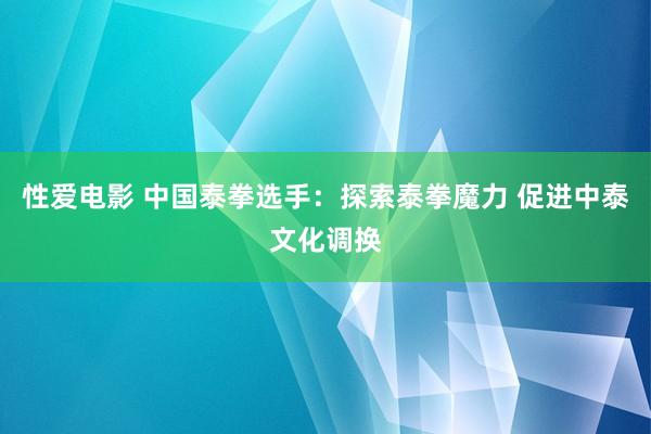 性爱电影 中国泰拳选手：探索泰拳魔力 促进中泰文化调换