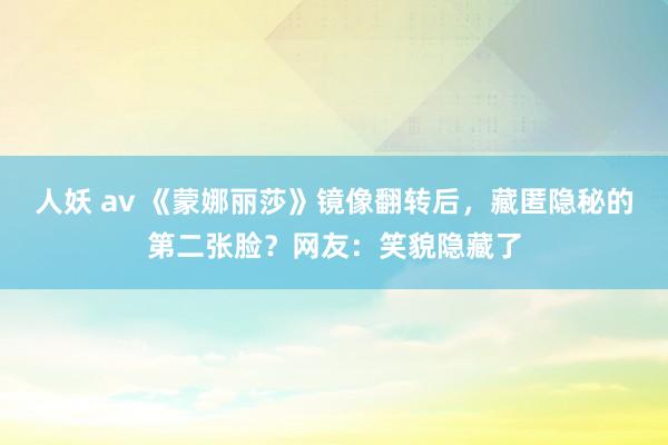 人妖 av 《蒙娜丽莎》镜像翻转后，藏匿隐秘的第二张脸？网友：笑貌隐藏了