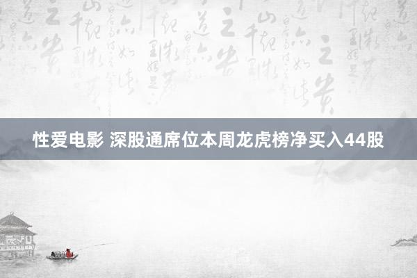 性爱电影 深股通席位本周龙虎榜净买入44股