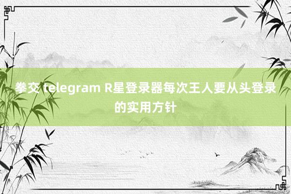 拳交 telegram R星登录器每次王人要从头登录的实用方针
