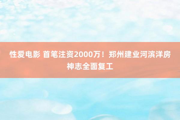 性爱电影 首笔注资2000万！郑州建业河滨洋房神志全面复工