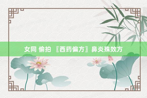 女同 偷拍 〖西药偏方〗鼻炎殊效方