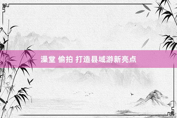 澡堂 偷拍 打造县域游新亮点