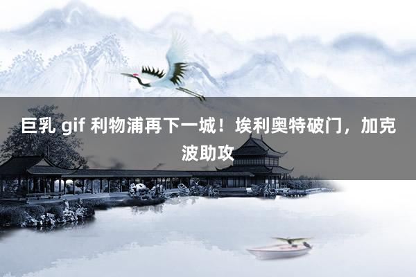 巨乳 gif 利物浦再下一城！埃利奥特破门，加克波助攻