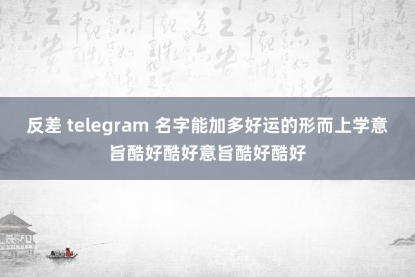 反差 telegram 名字能加多好运的形而上学意旨酷好酷好意旨酷好酷好