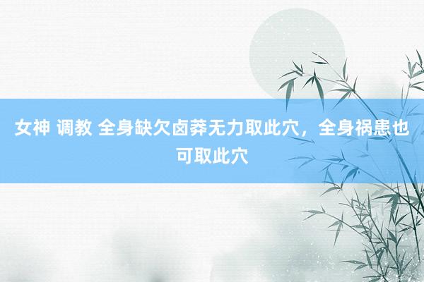 女神 调教 全身缺欠卤莽无力取此穴，全身祸患也可取此穴