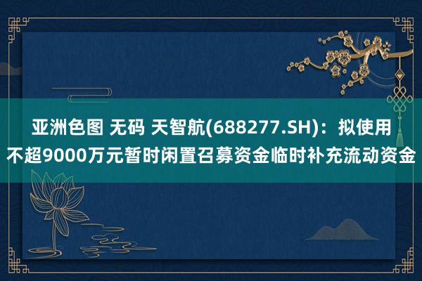 亚洲色图 无码 天智航(688277.SH)：拟使用不超9000万元暂时闲置召募资金临时补充流动资金