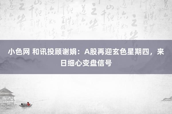 小色网 和讯投顾谢娟：A股再迎玄色星期四，来日细心变盘信号