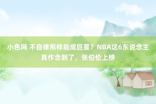 小色网 不自律照样能成巨星？NBA这6东说念主真作念到了，张伯伦上榜