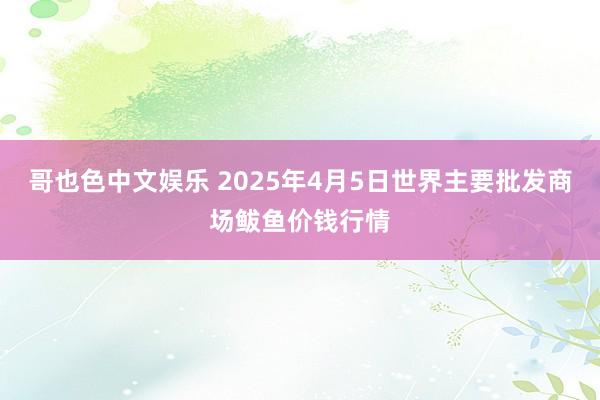 哥也色中文娱乐 2025年4月5日世界主要批发商场鲅鱼价钱行情