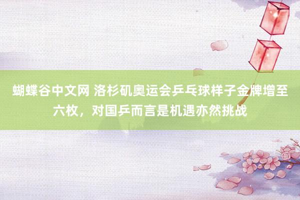 蝴蝶谷中文网 洛杉矶奥运会乒乓球样子金牌增至六枚，对国乒而言是机遇亦然挑战