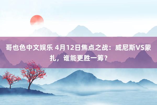 哥也色中文娱乐 4月12日焦点之战：威尼斯VS蒙扎，谁能更胜一筹？