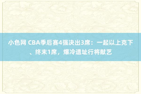 小色网 CBA季后赛4强决出3席：一起以上克下、终末1席，爆冷遗址行将献艺